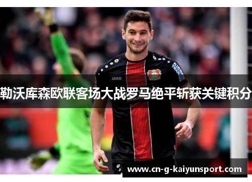 勒沃库森欧联客场大战罗马绝平斩获关键积分