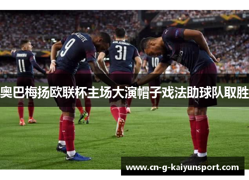 奥巴梅扬欧联杯主场大演帽子戏法助球队取胜