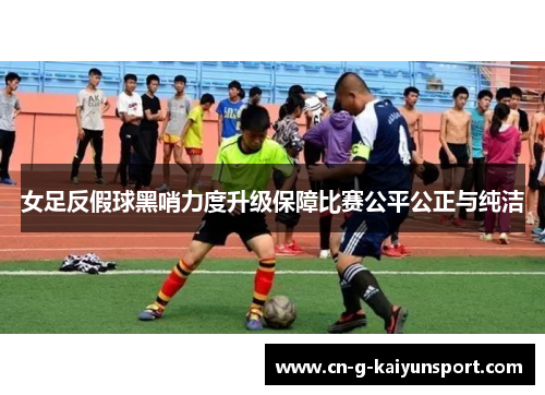 女足反假球黑哨力度升级保障比赛公平公正与纯洁