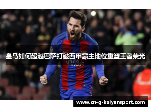 皇马如何超越巴萨打破西甲霸主地位重塑王者荣光