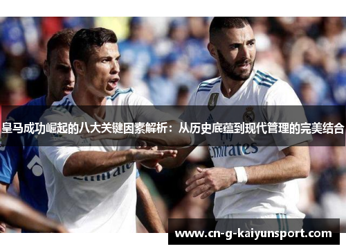 皇马成功崛起的八大关键因素解析:从历史底蕴到现代管理的完美结合 皇马成功崛起的八大关键因素解析:从历史底蕴到现代管理的完美结合