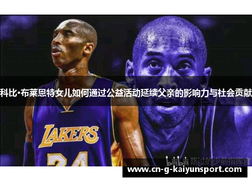 科比·布莱恩特女儿如何通过公益活动延续父亲的影响力与社会贡献 科比·布莱恩特女儿如何通过公益活动延续父亲的影响力与社会贡献