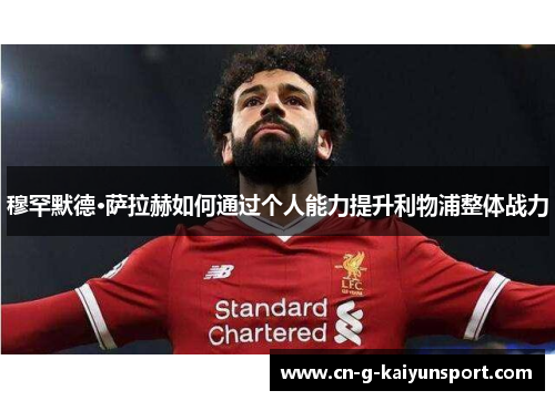 穆罕默德·萨拉赫如何通过个人能力提升利物浦整体战力 穆罕默德·萨拉赫如何通过个人能力提升利物浦整体战力