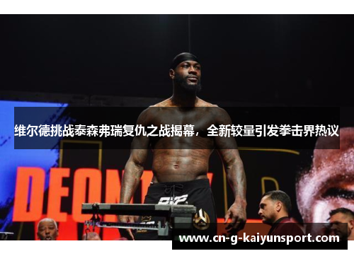 维尔德挑战泰森弗瑞复仇之战揭幕,全新较量引发拳击界热议 维尔德挑战泰森弗瑞复仇之战揭幕,全新较量引发拳击界热议
