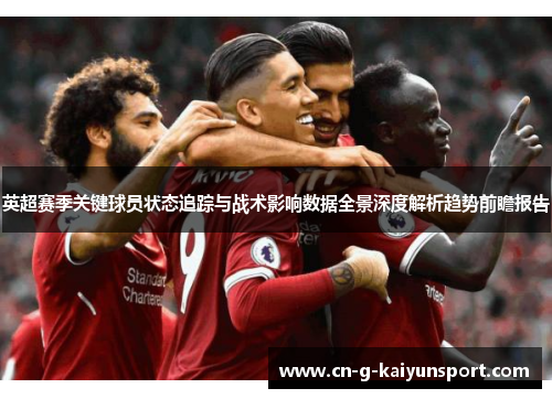 英超赛季关键球员状态追踪与战术影响数据全景深度解析趋势前瞻报告 英超赛季关键球员状态追踪与战术影响数据全景深度解析趋势前瞻报告