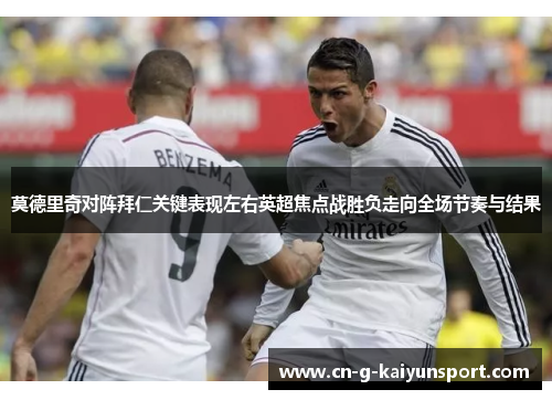 莫德里奇对阵拜仁关键表现左右英超焦点战胜负走向全场节奏与结果 莫德里奇对阵拜仁关键表现左右英超焦点战胜负走向全场节奏与结果