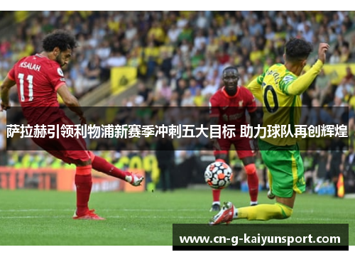 萨拉赫引领利物浦新赛季冲刺五大目标 助力球队再创辉煌 萨拉赫引领利物浦新赛季冲刺五大目标 助力球队再创辉煌
