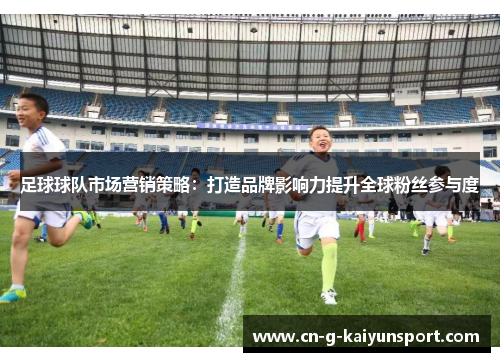 足球球队市场营销策略:打造品牌影响力提升全球粉丝参与度 足球球队市场营销策略:打造品牌影响力提升全球粉丝参与度