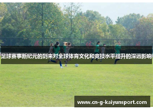 足球赛事新纪元的到来对全球体育文化和竞技水平提升的深远影响 足球赛事新纪元的到来对全球体育文化和竞技水平提升的深远影响