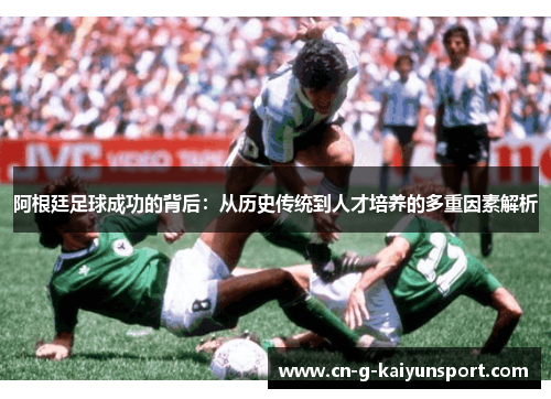 阿根廷足球成功的背后：从历史传统到人才培养的多重因素解析