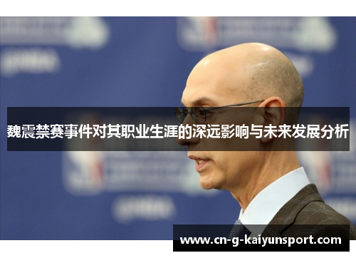 魏震禁赛事件对其职业生涯的深远影响与未来发展分析 魏震禁赛事件对其职业生涯的深远影响与未来发展分析